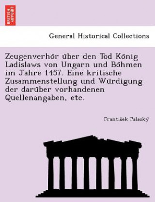 Zeugenverho R U Ber Den Tod Ko Nig Ladislaws Von Ungarn Und Bo Hmen Im Jahre 1457. Eine Kritische Zusammenstellung Und Wu Rdigung Der Daru Ber Vorhand