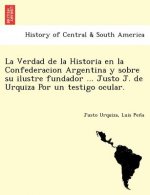 Verdad de La Historia En La Confederacion Argentina y Sobre Su Ilustre Fundador ... Justo J. de Urquiza Por Un Testigo Ocular. [I.E. Luio Jose de La P