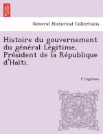 Histoire Du Gouvernement Du GE Ne Ral Le Gitime, Pre Sident de La Re Publique D'Hai Ti.