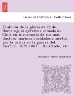 El album de la gloria de Chile. Homenaje al ejército i armada de Chile en la memoria de sus más ilustres marinos i soldados muertos por la