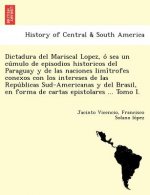 Dictadura del Mariscal Lopez, O Sea Un Cu Mulo de Episodios Historicos del Paraguay y de Las Naciones LIMI Trofes Conexos Con Los Intereses de Las Rep