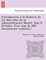 Introduccion a la Historia de Los Diez an OS de La Administracion Montt. Don D. Portales. (Con Mas de 500 Documentos Ine Ditos.).