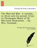Married Man. a Comedy, in Three Acts [In Prose]. from Le Philosophe Marie of M. Ne Ricault Destouches ... by Mrs. Inchbald.