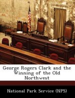 George Rogers Clark and the Winning of the Old Northwest