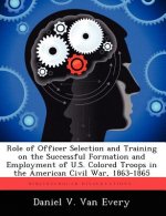 Role of Officer Selection and Training on the Successful Formation and Employment of U.S. Colored Troops in the American Civil War, 1863-1865