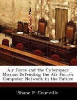 Air Force and the Cyberspace Mission Defending the Air Force's Computer Network in the Future
