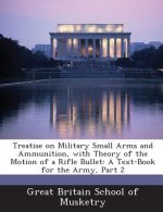 Treatise on Military Small Arms and Ammunition, with Theory of the Motion of a Rifle Bullet