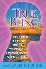 TRUE BEING: A Beginner's Guide to Finding, Walking and Enjoying Your Spiritual Path