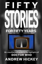 Fifty Stories For Fifty Years: An Unauthorised Guide To The Highlights Of Doctor Who