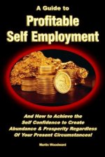 Guide to Profitable Self Employment - And How to Achieve the Self Confidence to Create Abundance & Prosperity Regardless Of Your Present Circumstances