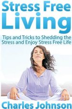 Stress Free Living: Tips and Tricks to Shedding the Stress and Enjoy Stress Free Life
