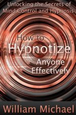 How to Hypnotize Anyone Effectively: Unlocking the Secrets of Mind Control and Hypnosis