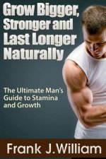 Grow Bigger, Stronger and Last Longer Naturally: The Ultimate Man's Guide to Stamina and Growth