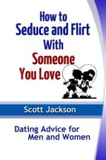 How to Seduce and Flirt With Someone You Love: Dating Advice for Men and Women