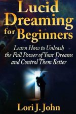 Lucid Dreaming for Beginners: Learn How to Unleash the Full Power of Your Dreams and Control Them Better