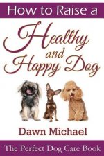 How to Raise a Healthy and Happy Dog: The Perfect Dog Care Book