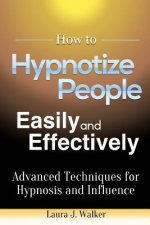 How to Hypnotize People Easily and Effectively: Advanced Techniques for Hypnosis and Influence