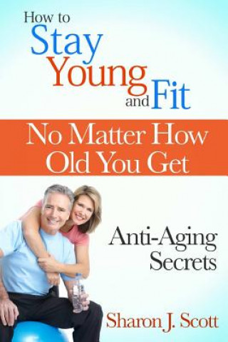 How to Stay Young and Fit No Matter How Old You Get: Anti-Aging Secrets