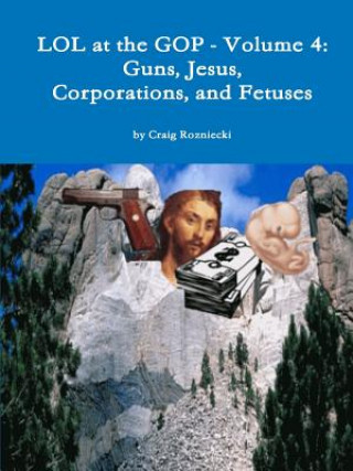 Lol at the Gop - Volume 4: Guns, Jesus, Corporations, and Fetuses