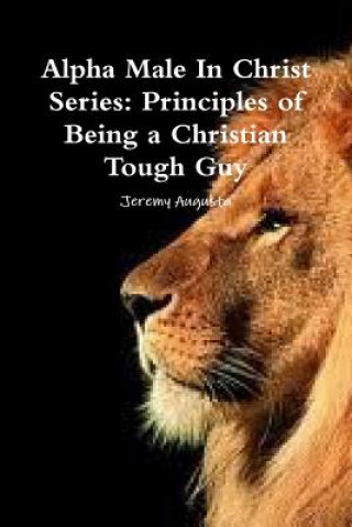 Alpha Male in Christ Series: Principles of Being a Christian Tough Guy