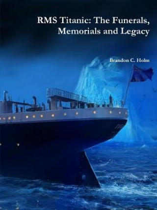 Rms Titanic: the Funerals, Memorials and Legacy
