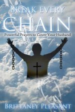 Break Every Chain: Powerful Prayers to Cover Your Husband