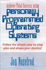 Achieve Total Success Using Personally Programmed Operating Systems: Follow the Simple Step by Step Plan and Shape Your Destiny!