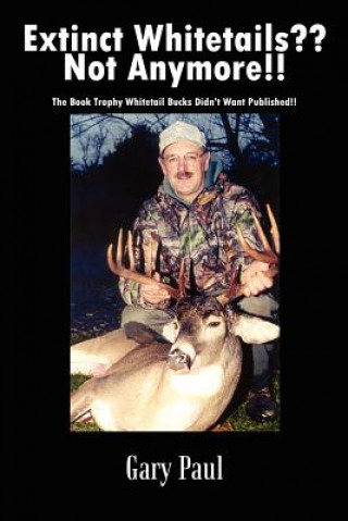 Extinct Whitetails?? Not Anymore!!: the Book Trophy Whitetail Bucks Didn't Want Published!!