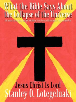 What the Bible Says about the Collapse of the Universe: Life before the Big Bang and the 200 Billion Year History of Christianity/ the Invisible War