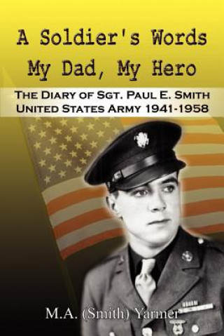 Soldier's Words My Dad, My Hero: the Diary of Sgt. Paul E. Smith United States Army 1941-1958
