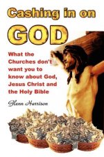 Cashing in on God... What the Churches Don't Want You to Know About God, Jesus Christ and the Holy Bible.