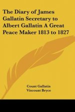 Diary of James Gallatin Secretary to Albert Gallatin A Great Peace Maker 1813 to 1827