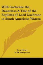 With Cochrane the Dauntless A Tale of the Exploits of Lord Cochrane in South American Waters