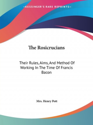 The Rosicrucians: Their Rules, Aims, And Method Of Working In The Time Of Francis Bacon