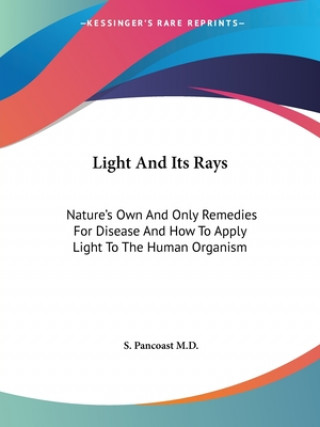Light And Its Rays: Nature's Own And Only Remedies For Disease And How To Apply Light To The Human Organism