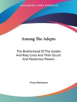 Among The Adepts: The Brotherhood Of The Golden And Rosy Cross And Their Occult And Mysterious Powers