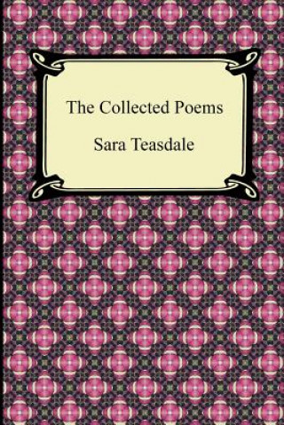 Collected Poems of Sara Teasdale (Sonnets to Duse and Other Poems, Helen of Troy and Other Poems, Rivers to the Sea, Love Songs, and Flame and Sha