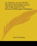 An Authentic Account Of The Education, Remarkable Career, And Tragic Death Of The Renowned Philosopher Pythagoras