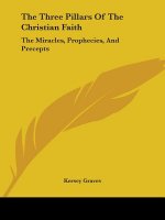 The Three Pillars Of The Christian Faith: The Miracles, Prophecies, And Precepts