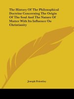 The History Of The Philosophical Doctrine Concerning The Origin Of The Soul And The Nature Of Matter With Its Influence On Christianity