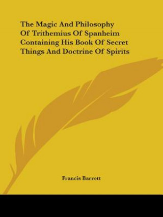 The Magic And Philosophy Of Trithemius Of Spanheim Containing His Book Of Secret Things And Doctrine Of Spirits