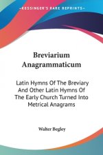 Breviarium Anagrammaticum: Latin Hymns Of The Breviary And Other Latin Hymns Of The Early Church Turned Into Metrical Anagrams
