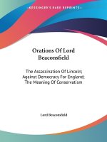 Orations Of Lord Beaconsfield: The Assassination Of Lincoln; Against Democracy For England; The Meaning Of Conservatism