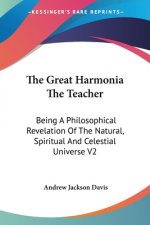The Great Harmonia The Teacher: Being A Philosophical Revelation Of The Natural, Spiritual And Celestial Universe V2