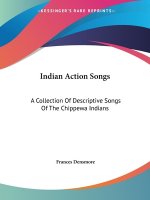 Indian Action Songs: A Collection Of Descriptive Songs Of The Chippewa Indians