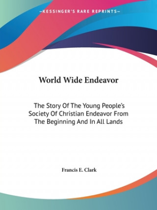 World Wide Endeavor: The Story Of The Young People's Society Of Christian Endeavor From The Beginning And In All Lands