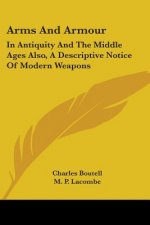 Arms And Armour: In Antiquity And The Middle Ages Also, A Descriptive Notice Of Modern Weapons
