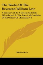 The Works Of The Reverend William Law: A Serious Call To A Devout And Holy Life Adapted To The State And Condition Of All Orders Of Christians V4