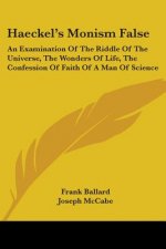 Haeckel's Monism False: An Examination Of The Riddle Of The Universe, The Wonders Of Life, The Confession Of Faith Of A Man Of Science