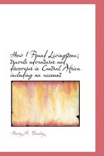How I Found Livingstone; Travels Adventures and Discoveres in Central Africa Including an Account